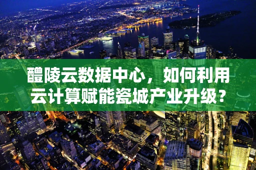 醴陵云数据中心，如何利用云计算赋能瓷城产业升级？