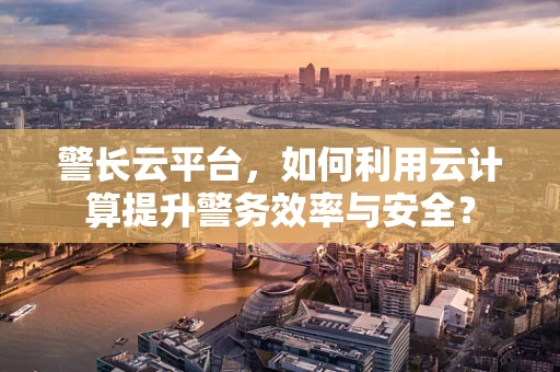 警长云平台，如何利用云计算提升警务效率与安全？