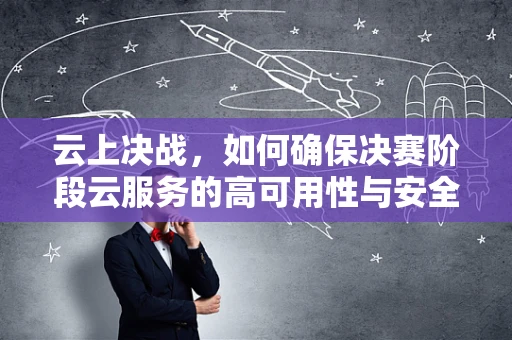 云上决战，如何确保决赛阶段云服务的高可用性与安全性？