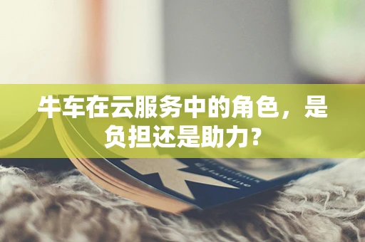 牛车在云服务中的角色，是负担还是助力？