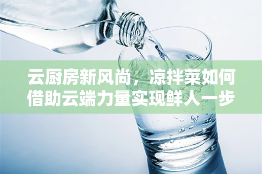 云厨房新风尚，凉拌菜如何借助云端力量实现鲜人一步？