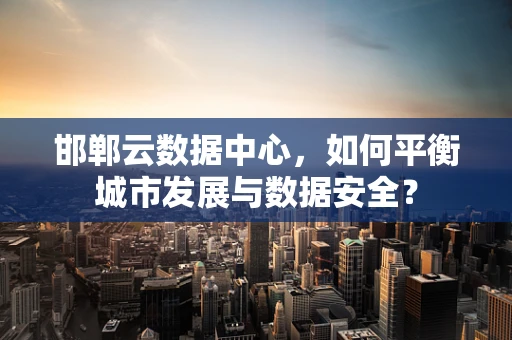邯郸云数据中心，如何平衡城市发展与数据安全？