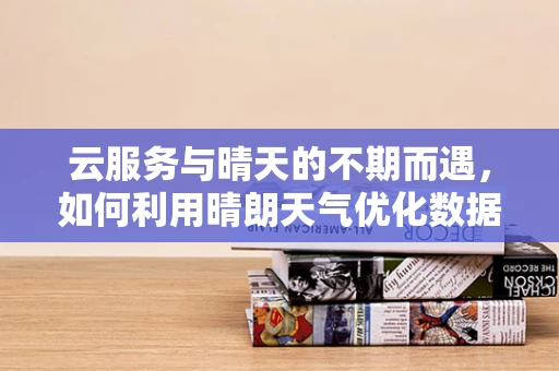 云服务与晴天的不期而遇，如何利用晴朗天气优化数据传输效率？