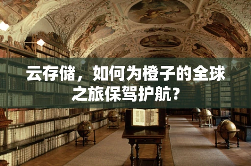 云存储，如何为橙子的全球之旅保驾护航？