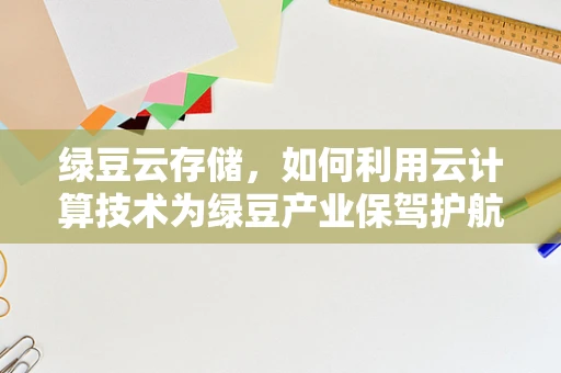 绿豆云存储，如何利用云计算技术为绿豆产业保驾护航？