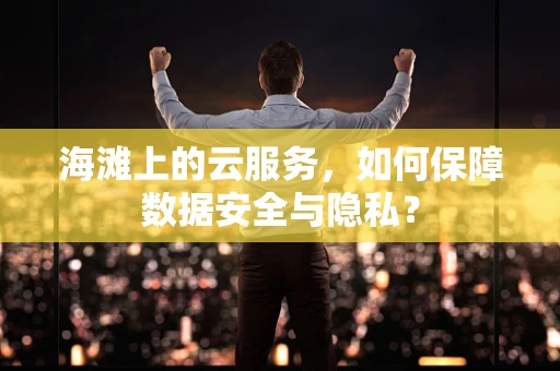 海滩上的云服务，如何保障数据安全与隐私？