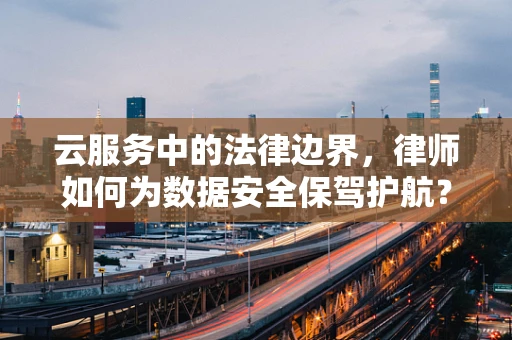 云服务中的法律边界，律师如何为数据安全保驾护航？