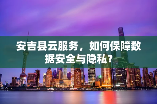 安吉县云服务，如何保障数据安全与隐私？