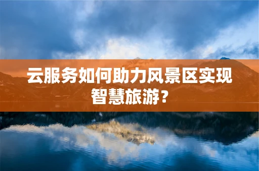 云服务如何助力风景区实现智慧旅游？