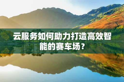 云服务如何助力打造高效智能的赛车场？