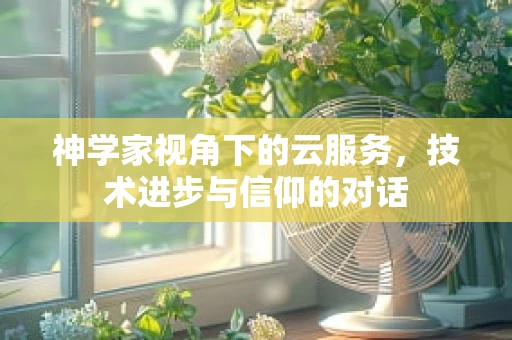 神学家视角下的云服务，技术进步与信仰的对话