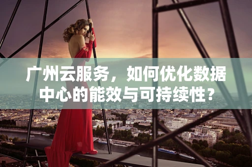 广州云服务，如何优化数据中心的能效与可持续性？