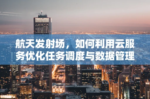 航天发射场，如何利用云服务优化任务调度与数据管理？