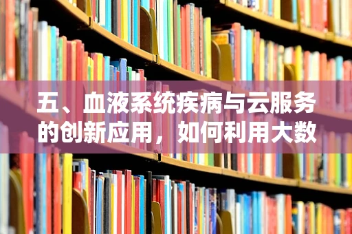 五、血液系统疾病与云服务的创新应用，如何利用大数据提升诊疗效率？