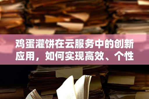 鸡蛋灌饼在云服务中的创新应用，如何实现高效、个性化的美食配送？