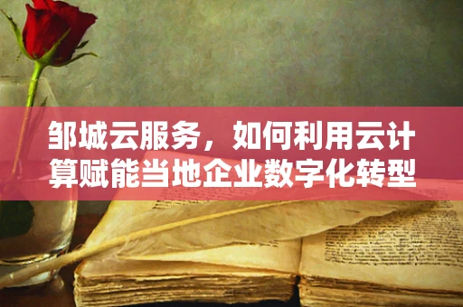 邹城云服务，如何利用云计算赋能当地企业数字化转型？