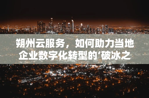 朔州云服务，如何助力当地企业数字化转型的‘破冰之旅’？