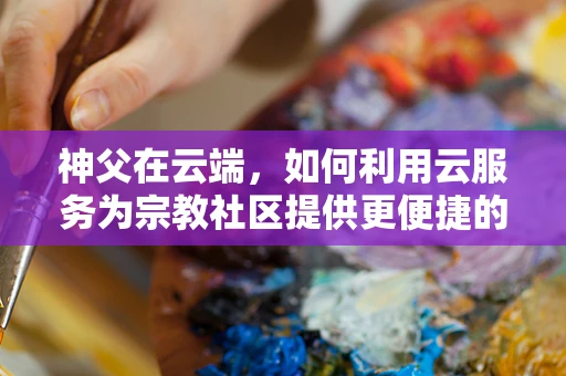 神父在云端，如何利用云服务为宗教社区提供更便捷的在线服务？
