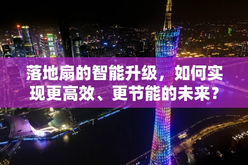 落地扇的智能升级，如何实现更高效、更节能的未来？