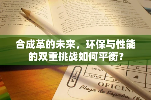 合成革的未来，环保与性能的双重挑战如何平衡？