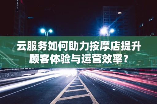 云服务如何助力按摩店提升顾客体验与运营效率？