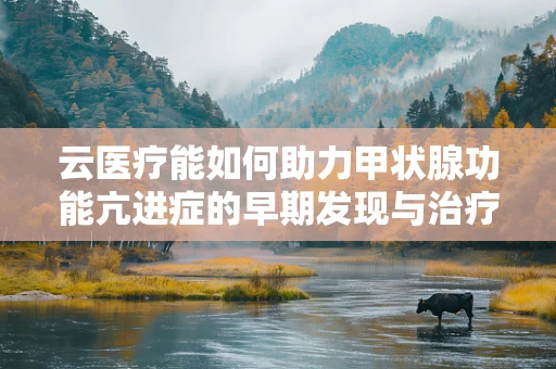 云医疗能如何助力甲状腺功能亢进症的早期发现与治疗？