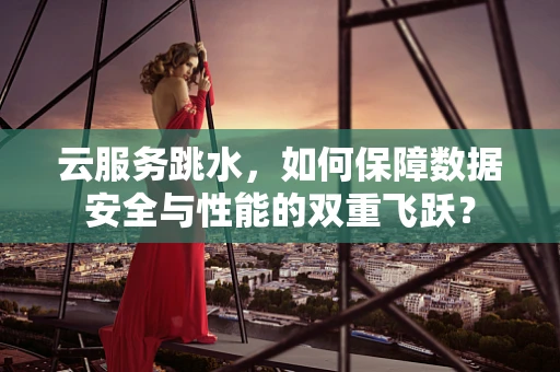 云服务跳水，如何保障数据安全与性能的双重飞跃？