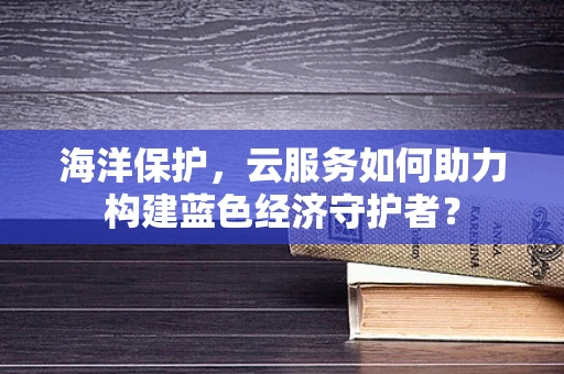 海洋保护，云服务如何助力构建蓝色经济守护者？