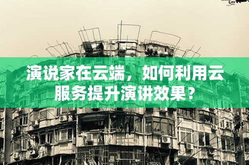 演说家在云端，如何利用云服务提升演讲效果？