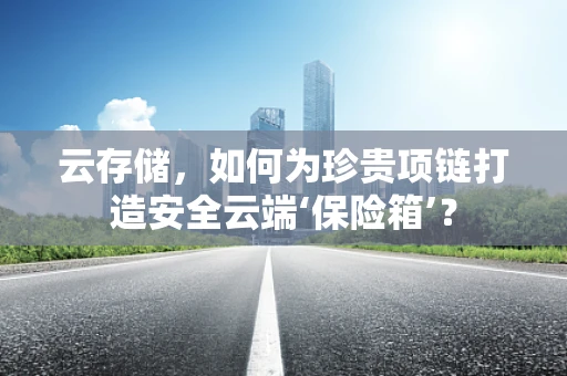 云存储，如何为珍贵项链打造安全云端‘保险箱’？