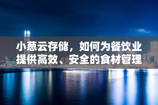 小葱云存储，如何为餐饮业提供高效、安全的食材管理解决方案？