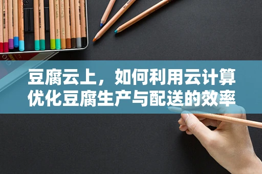 豆腐云上，如何利用云计算优化豆腐生产与配送的效率？