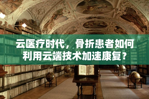云医疗时代，骨折患者如何利用云端技术加速康复？