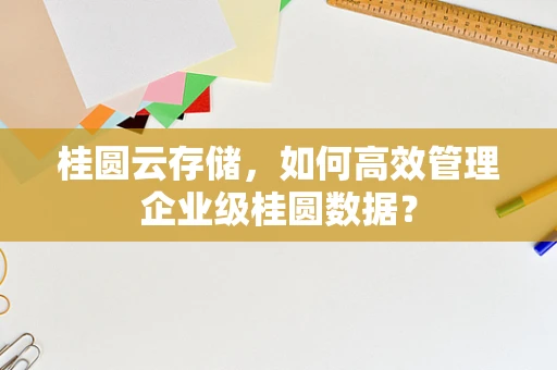 桂圆云存储，如何高效管理企业级桂圆数据？