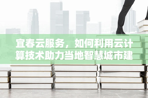 宜春云服务，如何利用云计算技术助力当地智慧城市建设？