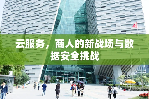 云服务，商人的新战场与数据安全挑战