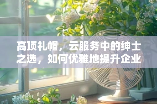 高顶礼帽，云服务中的绅士之选，如何优雅地提升企业形象？