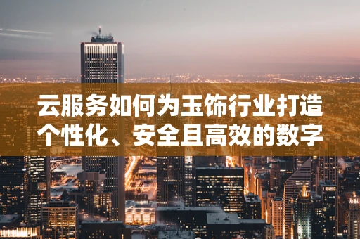 云服务如何为玉饰行业打造个性化、安全且高效的数字平台？