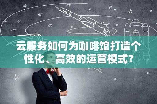 云服务如何为咖啡馆打造个性化、高效的运营模式？