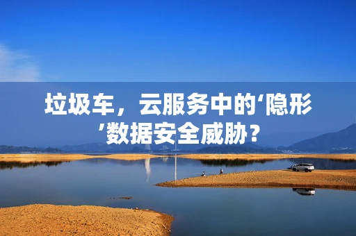 垃圾车，云服务中的‘隐形’数据安全威胁？