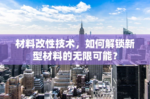 材料改性技术，如何解锁新型材料的无限可能？