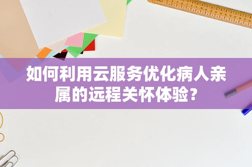 如何利用云服务优化病人亲属的远程关怀体验？