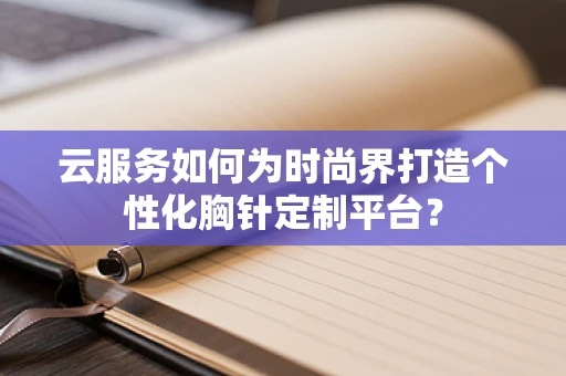云服务如何为时尚界打造个性化胸针定制平台？
