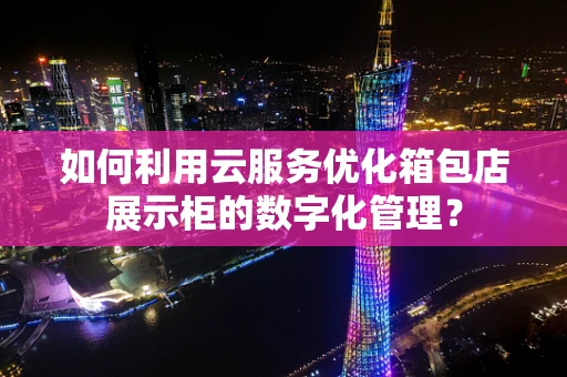 如何利用云服务优化箱包店展示柜的数字化管理？
