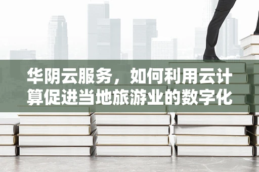 华阴云服务，如何利用云计算促进当地旅游业的数字化转型？