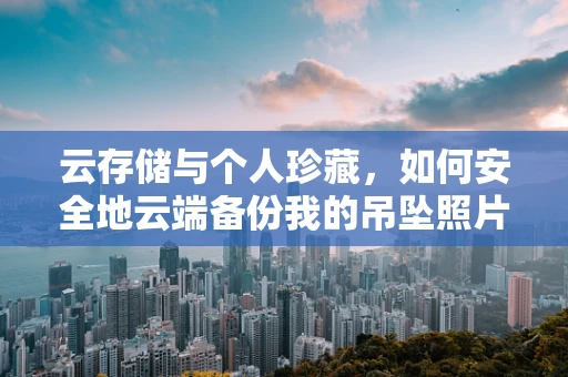 云存储与个人珍藏，如何安全地云端备份我的吊坠照片？