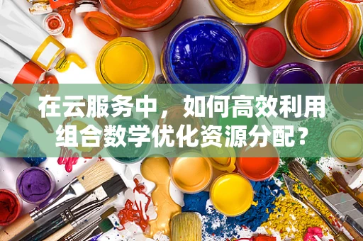 在云服务中，如何高效利用组合数学优化资源分配？