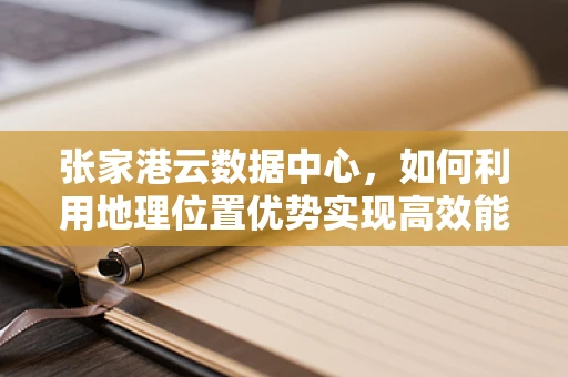 张家港云数据中心，如何利用地理位置优势实现高效能服务？