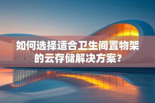 如何选择适合卫生间置物架的云存储解决方案？