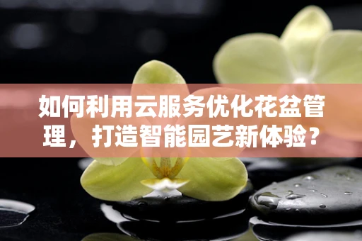 如何利用云服务优化花盆管理，打造智能园艺新体验？
